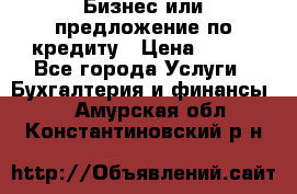 Бизнес или предложение по кредиту › Цена ­ 123 - Все города Услуги » Бухгалтерия и финансы   . Амурская обл.,Константиновский р-н